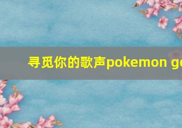 寻觅你的歌声pokemon go